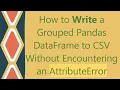 How to Write a Grouped Pandas DataFrame to CSV Without Encountering an AttributeError