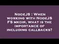 NodeJS When working with NodeJS FS mkdir what is the importance of including callbacks
