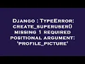 Django TypeError create - superuser missing 1 required positional argument profile