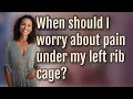 When should I worry about pain under my left rib cage