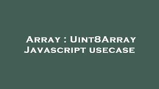 Array Uint8Array Javascript usecase