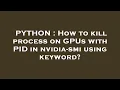 PYTHON How to kill process on GPUs with PID in nvidia-smi using keyword