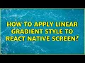 How to apply linear gradient style to react native screen 2 Solutions