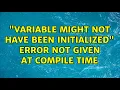 Variable might not have been initialized Error not given at compile time 2 Solutions