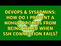 DevOps SysAdmins How do I prevent a nohup process from being killed when ssh connection fails