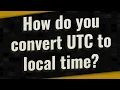 How do you convert UTC to local time
