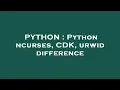 PYTHON Python ncurses CDK urwid difference