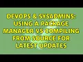 DevOps SysAdmins Using a package manager vs compiling from source for latest updates