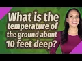 What is the temperature of the ground about 10 feet deep