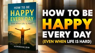 How To Be Happy Every Day Even When Life Is Hard Audiobook 