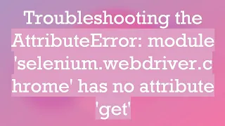 Troubleshooting the AttributeError module selenium webdriver chrome has no attribute get