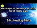 Zodiac Horoscope for December 15 2023 for all zodiac signs 6 Hz Healing Effect Daily Horoscope