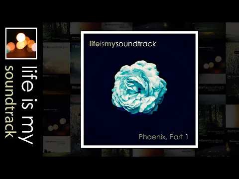Life Is My Soundtrack - Phoenix, Part 01 - A Cinematic Mix Of Ambient, Alternative, Electronic Music