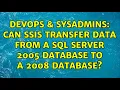 DevOps SysAdmins Can SSIS transfer data from a SQL Server 2005 database to a 2008 database