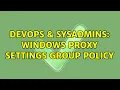 DevOps SysAdmins Windows proxy settings group policy 2 Solutions
