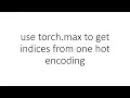 use torch max to get indices from one hot encoding in PyTorch
