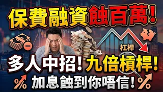 保費融資蝕百萬！多人中招！九倍槓桿！加息蝕到你唔信！以小博大出事！保監局：四大風險！好多人出事！天大的教訓！
