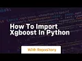how to import xgboost in python