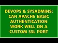 DevOps SysAdmins Can apache basic authentication work well on a custom SSL port 2 Solutions