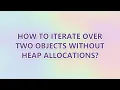 How to iterate over two objects without heap allocations 2 SOLUTIONS