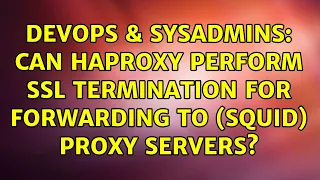 DevOps SysAdmins Can haproxy perform ssl termination for forwarding to squid proxy servers