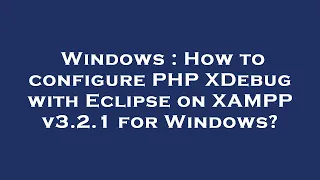 Windows How to configure PHP XDebug with Eclipse on XAMPP v3 2 1 for Windows