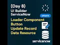 Day 8 UI Builder ServiceNow Loader Component Button Update Record Data Resource