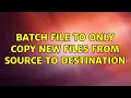 Batch file to only copy new files from source to destination