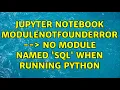 Jupyter Notebook ModuleNotFoundError - No module named sql when running Python 2 Solutions
