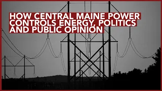 How Central Maine Power Controls Energy Politics and Public Opinion