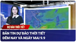 Bản tin dự báo thời tiết đêm nay và ngày mai 9.9 | Báo Lao Động
