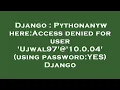 Django Pythonanywhere Access denied for user Ujwal97 10 0 04 using password YES Django