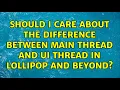 Should I care about the difference between main thread and UI thread in Lollipop and beyond