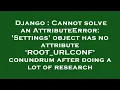 Django Cannot solve an AttributeError Settings object has no attribute ROOT - URLCONF conundrum