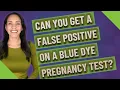 Can you get a false positive on a blue dye pregnancy test