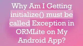Why Am I Getting initialize must be called Exception in ORMLite on My Android App