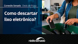Dedo de Prosa | Como fazer o descarte correto de lixo eletrônico | Conexão Senado 8/9/26