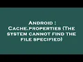 Android Cache properties The system cannot find the file specified