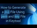 How to Generate a p12 File Using pem and key File in Keytool