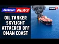 Oil Tanker Skylight Attacked Off Oman Coast Near Strait of Hormuz Crew Evacuated News18
