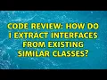 Code Review How do I extract interfaces from existing similar classes