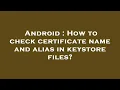 Android How to check certificate name and alias in keystore files