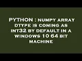 PYTHON numpy array dtype is coming as int32 by default in a windows 10 64 bit machine