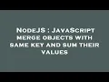 NodeJS JavaScript merge objects with same key and sum their values