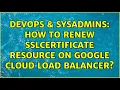 DevOps SysAdmins How to renew SslCertificate resource on Google Cloud load balancer