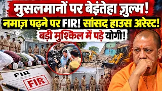 मुसलमानों पर बेइंतेहा ज़ुल्म! नमाज़ पढ़ने पर FIR! सांसद हाउस अरेस्ट! बड़ी मुश्किल में पड़े योगी!