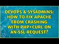 DevOps SysAdmins How to fix Apache from crashing with PHP Curl on an SSL request
