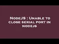 NodeJS Unable to close serial port in nodejs