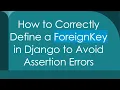 How to Correctly Define a ForeignKey in Django to Avoid Assertion Errors