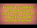 DevOps SysAdmins Deploying gpo local printers to users who are not local admin